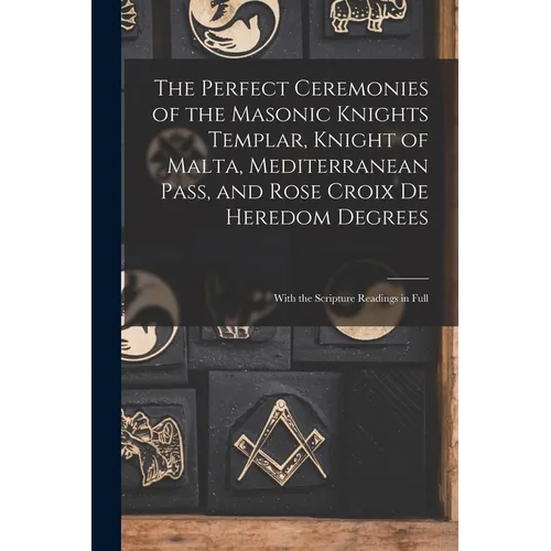 The Perfect Ceremonies of the Masonic Knights Templar, Knight of Malta, Mediterranean Pass, and Rose Croix De Heredom Degrees: With the Scripture Read