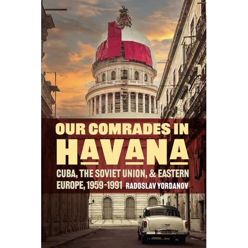 Our Comrades in Havana: Cuba, the Soviet Union, and Eastern Europe, 1959-1991