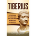 Tiberius: A Captivating Guide to the Life of Ancient Rome's Second Emperor and How He Ruled the Roman Empire