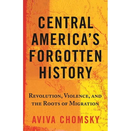 Central America's Forgotten History: Revolution, Violence, and the Roots of Migration