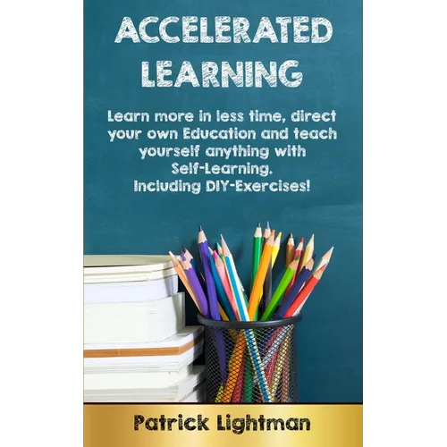 Accelerated Learning: Learn more in less time, direct your own education and teach yourself anything with self-learning - Including DIY-exercises