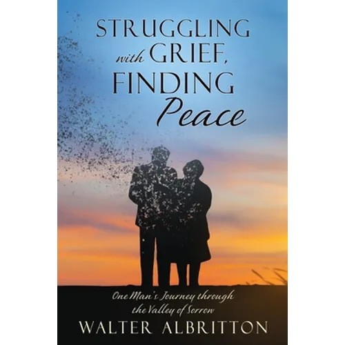 Struggling with Grief, Finding Peace: One Man's Journey through the Valley of Sorrow