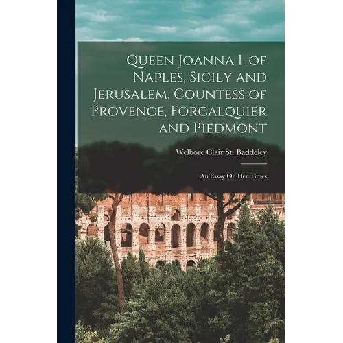 Queen Joanna I. of Naples, Sicily and Jerusalem, Countess of Provence, Forcalquier and Piedmont: An Essay On Her Times