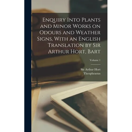 Enquiry Into Plants and Minor Works on Odours and Weather Signs, With an English Translation by Sir Arthur Hort, Bart; Volume 1