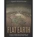 Flat Earth: A History of Strange Tales, Bizarre Beliefs, and Conspiracy Theories about the Earth's Surface