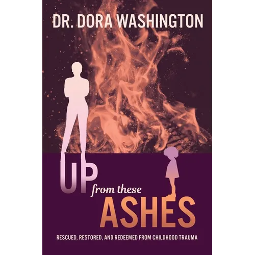 Up From These Ashes: Rescued, Restored, and Redeemed from Childhood Trauma