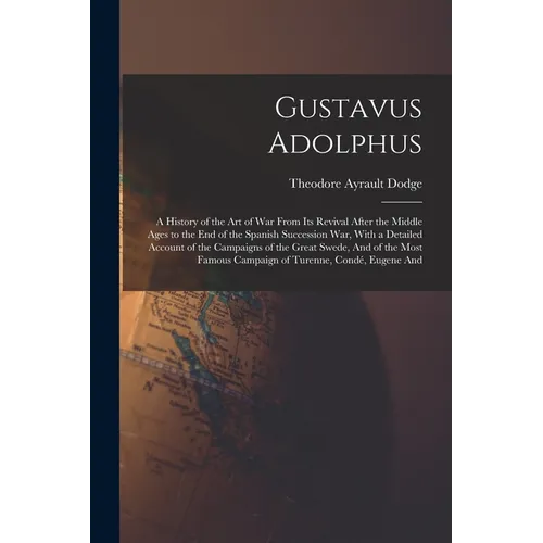 Gustavus Adolphus: A History of the Art of War From Its Revival After the Middle Ages to the End of the Spanish Succession War, With a Detailed Accoun