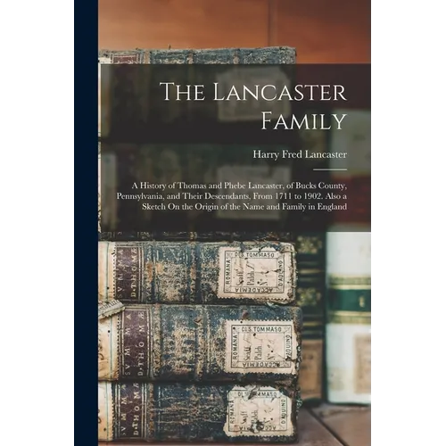 The Lancaster Family: A History of Thomas and Phebe Lancaster, of Bucks County, Pennsylvania, and Their Descendants, From 1711 to 1902. Also