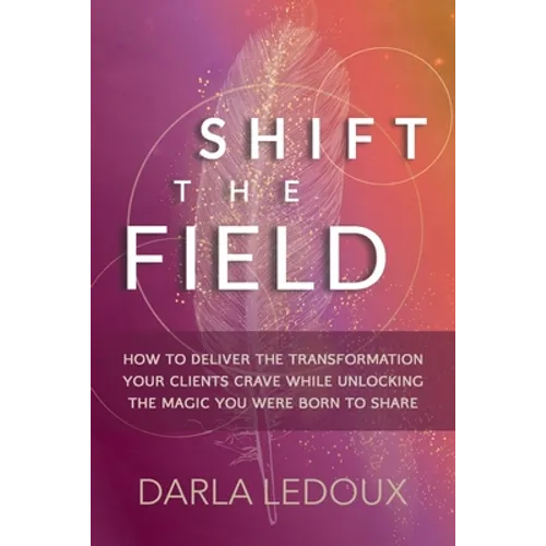 Shift the Field: How to Deliver the Transformation Your Clients Crave While Unlocking The Magic You Were Born to Share