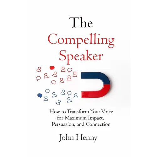 The Compelling Speaker: How to Transform Your Voice for Maximum Impact, Persuasion, and Connection