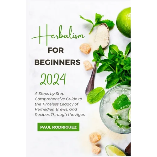 Herbalism for Beginners 2024: A Steps by Step Comprehensive Guide to the Timeless Legacy of Remedies, Brews, and Recipes Through the Ages