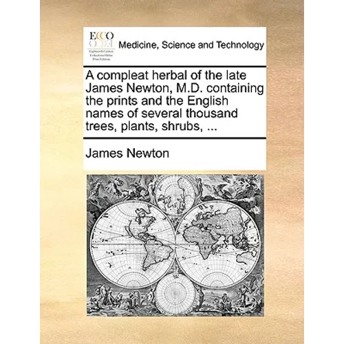 A Compleat Herbal of the Late James Newton, M.D. Containing the Prints and the English Names of Several Thousand Trees, Plants, Shrubs, ...