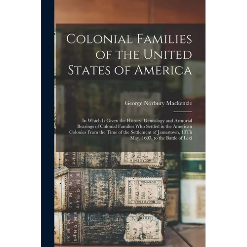 Colonial Families of the United States of America: In Which Is Given the History, Genealogy and Armorial Bearings of Colonial Families Who Settled in