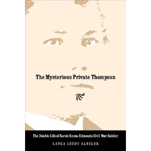The Mysterious Private Thompson: The Double Life of Sarah Emma Edmonds, Civil War Soldier