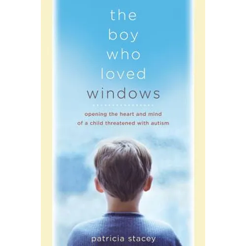 The Boy Who Loved Windows: Opening the Heart and Mind of a Child Threatened with Autism