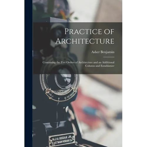 Practice of Architecture: Containing the Five Orders of Architecture and an Additional Column and Entablature