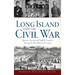 Long Island and the Civil War: Queens, Nassau and Suffolk Counties During the War Between the States