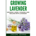 Growing Lavender - Growing, Using, Cooking and Healing with Lavender: The Complete Guide to Lavender