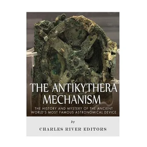 The Antikythera Mechanism: The History and Mystery of the Ancient World's Most Famous Astronomical Device