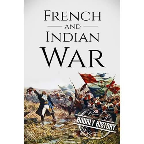 French and Indian War: A History From Beginning to End