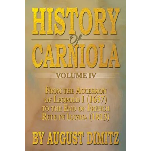 History of Carniola Volume IV: From Ancient Times to the Year 1813 with Special Consideration of Cultural Development