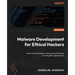 Malware Development for Ethical Hackers: Learn how to develop various types of malware to strengthen cybersecurity