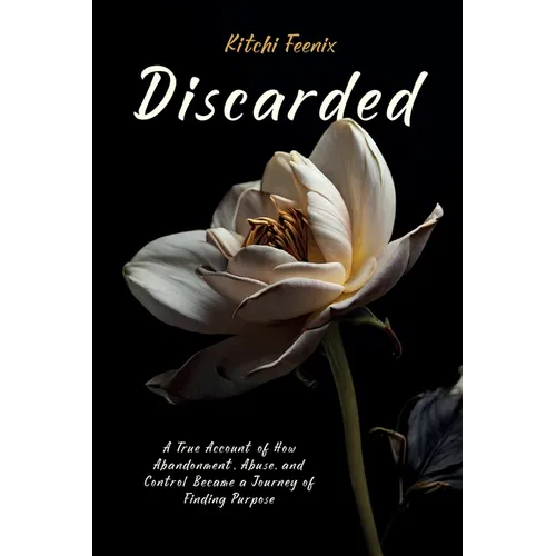 Discarded: A True Account of How Abandonment, Abuse, and Control Became a Journey of Finding Purpose