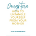 Daughters: How to Untangle Yourself from Your Mother