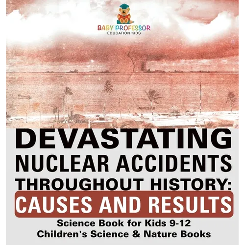 Devastating Nuclear Accidents throughout History: Causes and Results - Science Book for Kids 9-12 Children's Science & Nature Books