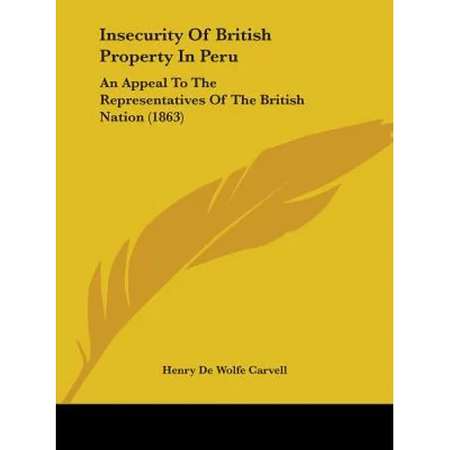 Insecurity Of British Property In Peru: An Appeal To The Representatives Of The British Nation (1863)