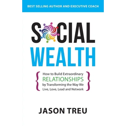 Social Wealth: How to Build Extraordinary Relationships By Transforming the Way We Live, Love, Lead and Network