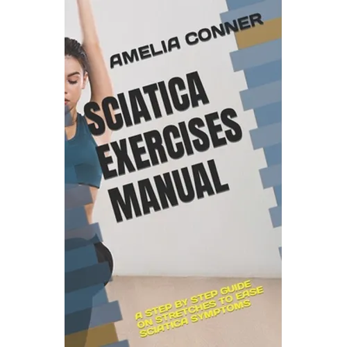 Sciatica Exercises Manual: A Step by Step Guide on Stretches to Ease Sciatica Symptoms