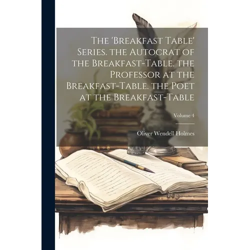 The 'breakfast Table' Series. the Autocrat of the Breakfast-Table. the Professor at the Breakfast-Table. the Poet at the Breakfast-Table; Volume 4