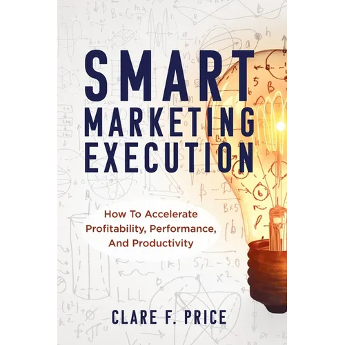 Smart Marketing Execution: How to Accelerate Profitability, Performance, and Productivity