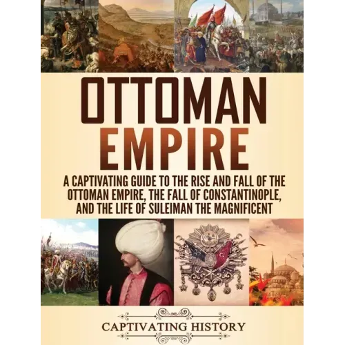 Ottoman Empire: A Captivating Guide to the Rise and Fall of the Ottoman Empire, The Fall of Constantinople, and the Life of Suleiman the Magnificent