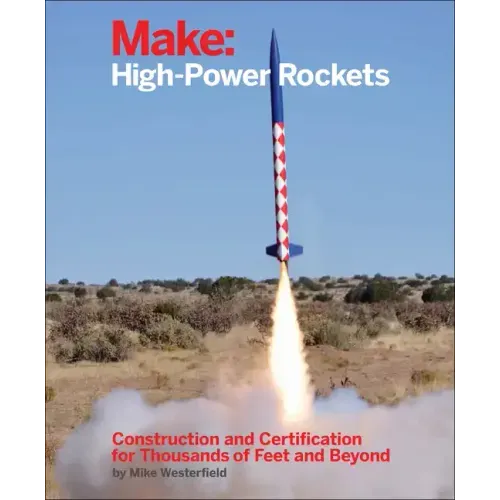 Make: High-Power Rockets: Construction and Certification for Thousands of Feet and Beyond
