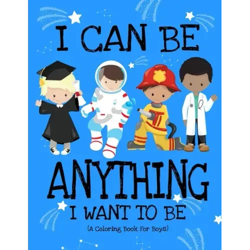 I Can Be Anything I Want To Be (A Coloring Book For Boys): Inspirational Careers Coloring Book For Kids Ages 2-6 and 4-8 Bringing Up Confident Boys An