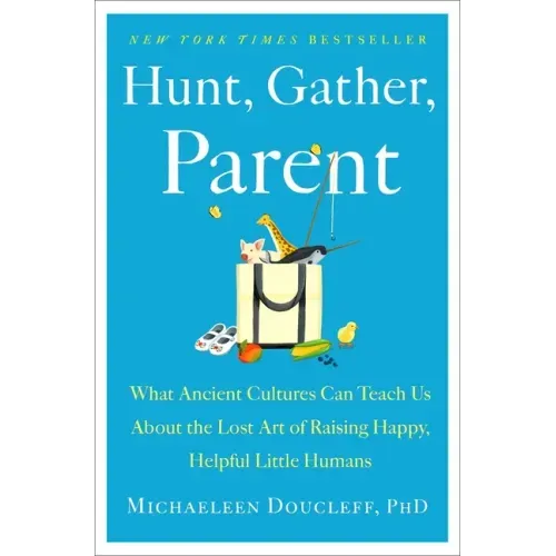 Hunt, Gather, Parent: What Ancient Cultures Can Teach Us about the Lost Art of Raising Happy, Helpful Little Humans