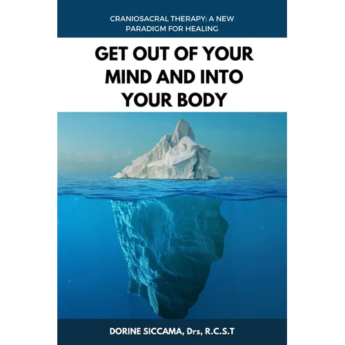 Get Out Of Your Mind and Into Your Body: Craniosacral Therapy: A New Paradigm for Healing Your Body: Physically, Mentally, Emotionally, and Spirituall