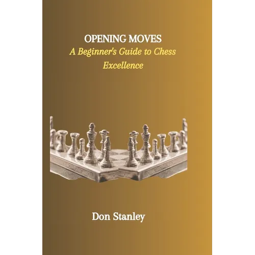 Opening Moves: A Beginner's Guide to Chess Excellence