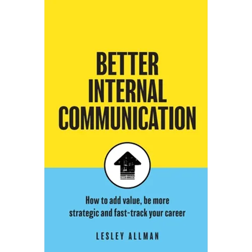 Better Internal Communication: How to add value, be strategic and fast track your career