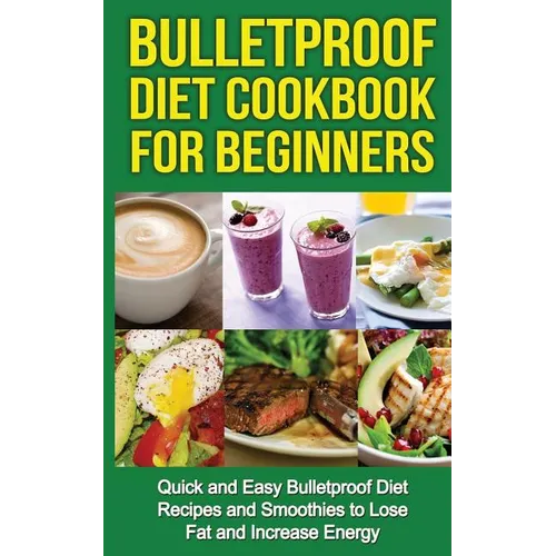 Bulletproof Diet Cookbook For Beginners: Quick and Easy Recipes and Smoothies to Lose Fat and Increase Energy