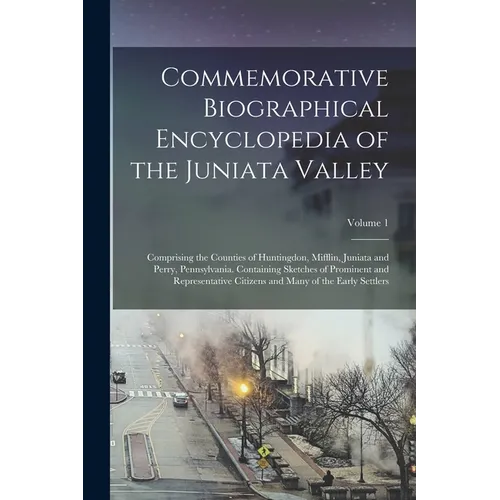 Commemorative Biographical Encyclopedia of the Juniata Valley: Comprising the Counties of Huntingdon, Mifflin, Juniata and Perry, Pennsylvania. Contai