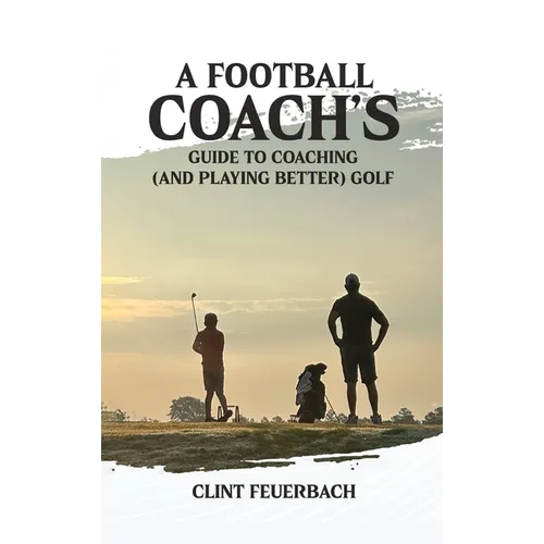 A Football Coach's Guide to Coaching (and Playing Better) Golf