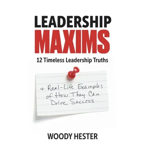 Leadership Maxims: 12 Timeless Leadership Truths and Real-Life Examples of How They Can Drive Success