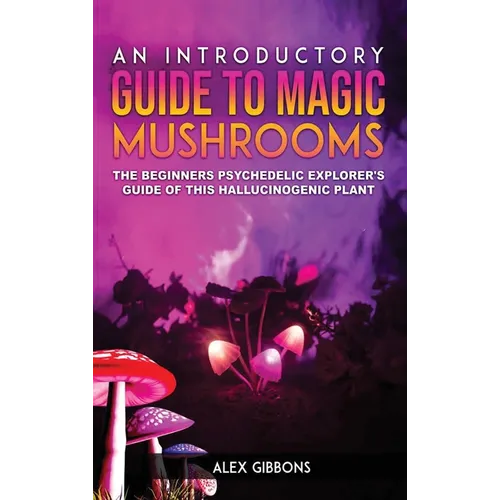 An Introductory Guide to Magic Mushrooms: The Beginners Psychedelic Explorer's Guide of This Hallucinogenic Plant