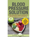 Blood Pressure: Solution: 54 Delicious Heart Healthy Recipes That Will Naturally Lower High Blood Pressure and Reduce Hypertension (Bl