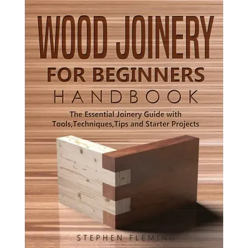 Wood Joinery for Beginners Handbook: The Essential Joinery Guide with Tools, Techniques, Tips and Starter Projects