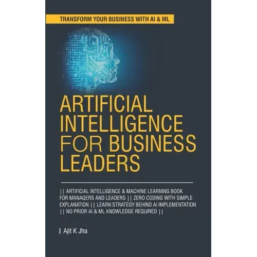 Artificial Intelligence for Business Leaders: ARTIFICIAL INTELLIGENCE and MACHINE LEARNING BOOK FOR MANAGERS, LEADERS ZERO CODING WITH SIMPLE EXPLANAT