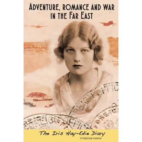 Adventure, Romance and War in the Far East: The Iris Hay-Edie Diary: A Historical Memior